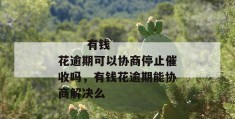 
       有钱花逾期可以协商停止催收吗，有钱花逾期能协商解决么
     