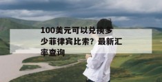 100美元可以兑换多少菲律宾比索？最新汇率查询