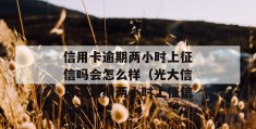 
       光大信用卡逾期两小时上征信吗会怎么样（光大信用卡逾期两小时上征信吗）
     