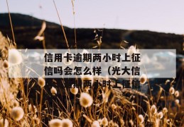 
       光大信用卡逾期两小时上征信吗会怎么样（光大信用卡逾期两小时上征信吗）
     