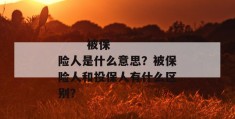 
       被保险人是什么意思？被保险人和投保人有什么区别？
     