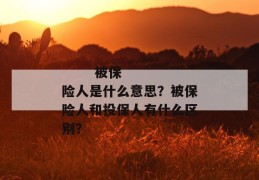 
       被保险人是什么意思？被保险人和投保人有什么区别？
     