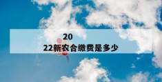 
       2022新农合缴费是多少
     