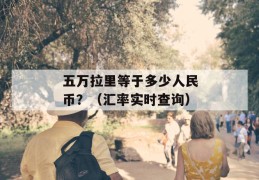 五万拉里等于多少人民币？（汇率实时查询）