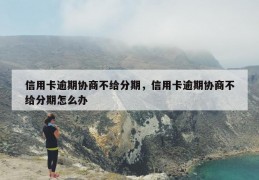 信用卡逾期协商不给分期，信用卡逾期协商不给分期怎么办