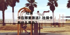 
       社保卡在哪里激活？社保卡有什么用处？
     