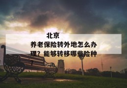 
       北京养老保险转外地怎么办理？能够转移哪些险种？
     