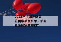 2023年中国护照免签国家最新名单，护照免签国家有哪些？