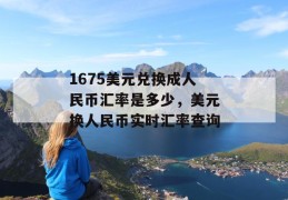 1675美元兑换成人民币汇率是多少，美元换人民币实时汇率查询