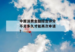 中原消费金融综合评分不足多久才能再次申请？