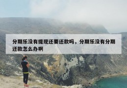 分期乐没有提现还要还款吗，分期乐没有分期还款怎么办啊