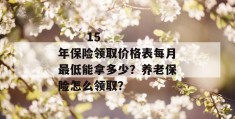 
       15年保险领取价格表每月最低能拿多少？养老保险怎么领取？
     