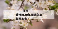 
       保险重疾险20年期满怎么取回本金？
     