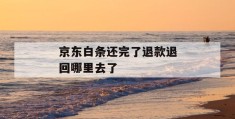 京东白条还完了退款退回哪里去了