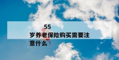 
       55岁养老保险购买需要注意什么
     