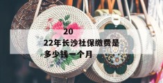 
       2022年长沙社保缴费是多少钱一个月
     