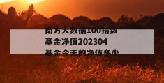 南方大数据100指数基金净值202304基金今天的净值多少