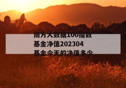 南方大数据100指数基金净值202304基金今天的净值多少