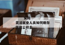 
       安阳灵活就业人员如何缴存住房公积金
     