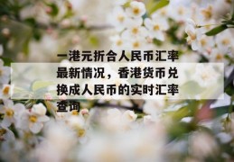 一港元折合人民币汇率最新情况，香港货币兑换成人民币的实时汇率查询