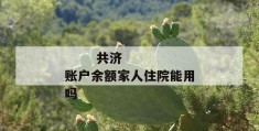 
       共济账户余额家人住院能用吗
     