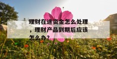 理财在途资金怎么处理，理财产品到期后应该怎么办？