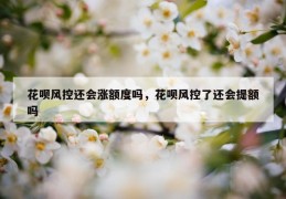 花呗风控还会涨额度吗，花呗风控了还会提额吗