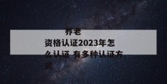 
       养老资格认证2023年怎么认证 有多种认证方式
     