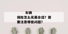 
       车辆保险怎么买最合适？需要注意哪些问题？
     