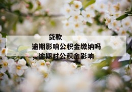 
       贷款逾期影响公积金缴纳吗，逾期对公积金影响
     