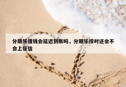 分期乐借钱会延迟到账吗，分期乐按时还会不会上征信