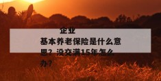 
       企业基本养老保险是什么意思？没交满15年怎么办？
     