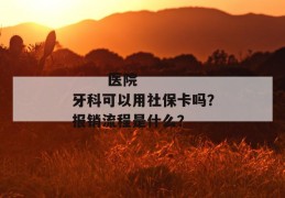 
       医院牙科可以用社保卡吗？报销流程是什么？
     