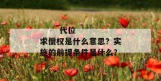 
       代位求偿权是什么意思？实施的前提条件是什么？
     