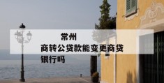 
       常州商转公贷款能变更商贷银行吗
     