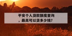 平安个人贷款额度查询，最高可以贷多少钱？