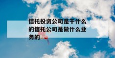 信托投资公司是干什么的信托公司是做什么业务的