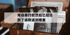 用白条付款然后已经还款了退款退到哪里