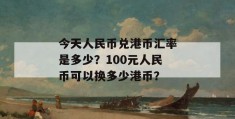 今天人民币兑港币汇率是多少？100元人民币可以换多少港币？