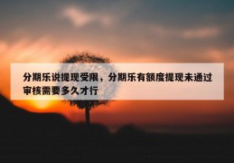 分期乐说提现受限，分期乐有额度提现未通过审核需要多久才行