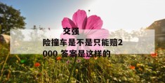 
       交强险撞车是不是只能赔2000 答案是这样的
     