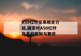 a50杠杆交易规定介绍,国家对a50杠杆交易的限制与要求