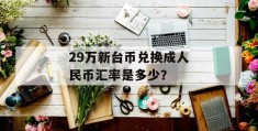 29万新台币兑换成人民币汇率是多少？