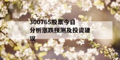 300765股票今日分析涨跌预测及投资建议