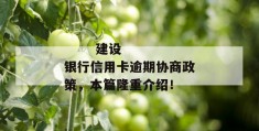 
       建设银行信用卡逾期协商政策，本篇隆重介绍！
     