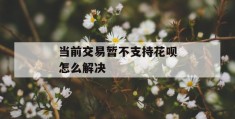 当前交易暂不支持花呗怎么解决