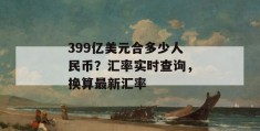 399亿美元合多少人民币？汇率实时查询，换算最新汇率