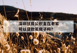 深圳住房公积金在老家可以贷款买房子吗？