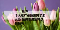 
       医保个人账户余额用完了怎么办 医保看病还可以报销吗
     