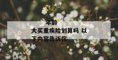 
       年龄大买重疾险划算吗 以下内容告诉你
     